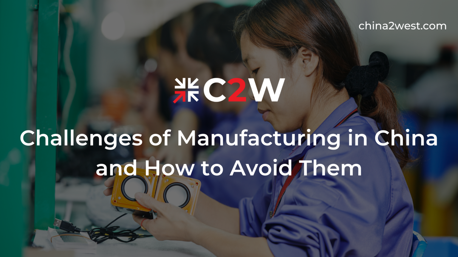 Challenges of Manufacturing in China and How to Avoid Them C2W