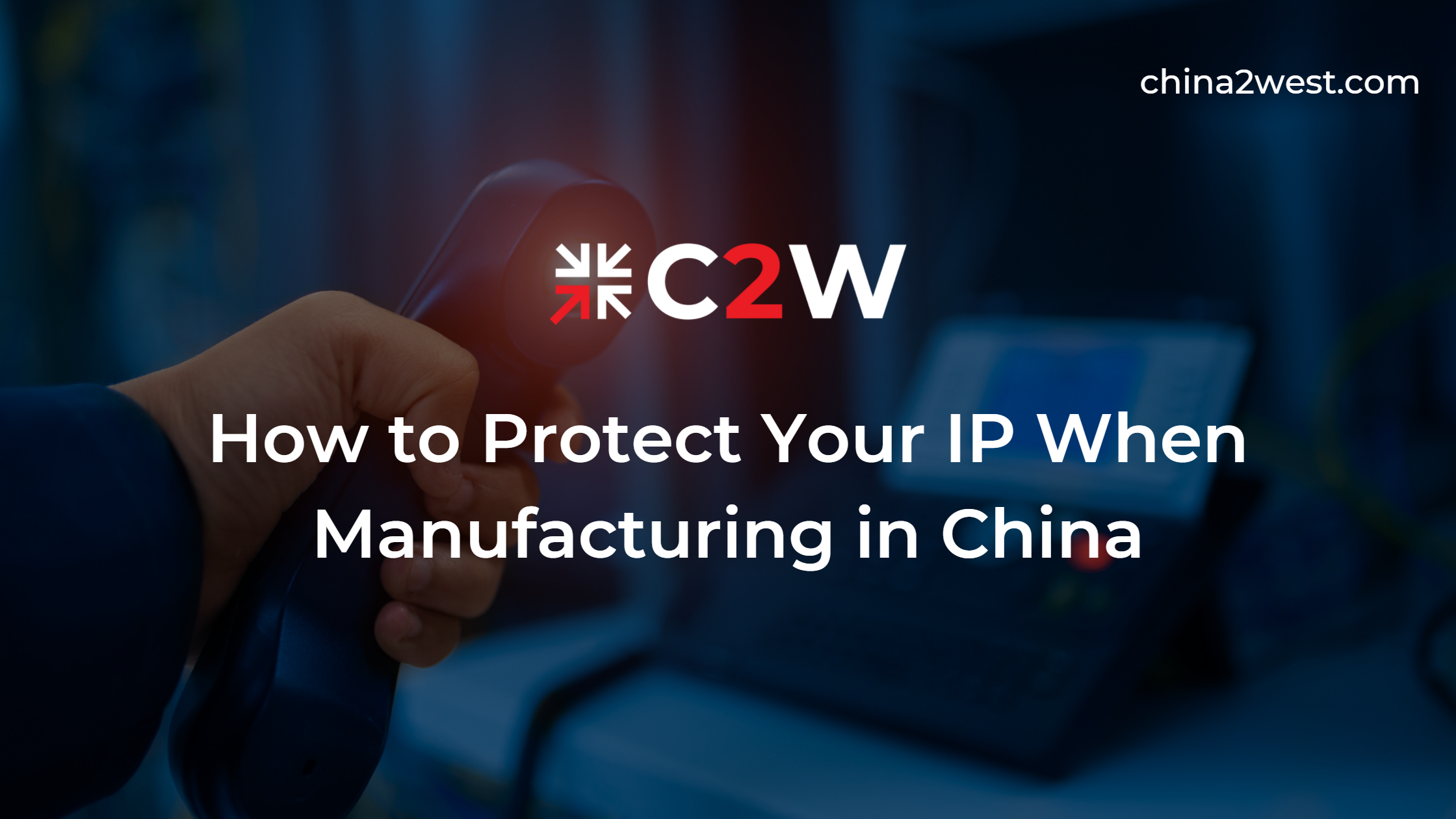 How to Protect Your IP When Manufacturing in China- C2W